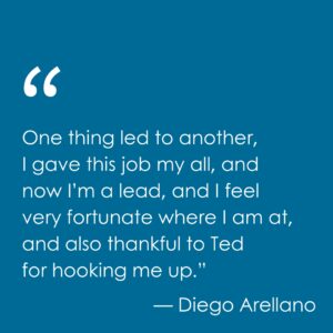 A quote from Diego Arellano is shown on a dark blue field: "One thing led to another, I gave this job my all, and now I’m a lead, and I feel very fortunate where I am at, and also thankful to Ted for hooking me up."